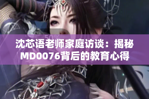 沈芯語(yǔ)老師家庭訪談：揭秘MD0076背后的教育心得