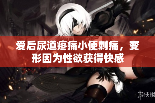 愛(ài)后尿道疼痛小便刺痛，變形因?yàn)樾杂@得快感