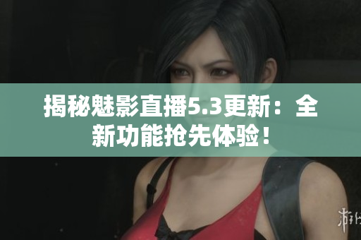 揭秘魅影直播5.3更新：全新功能搶先體驗(yàn)！