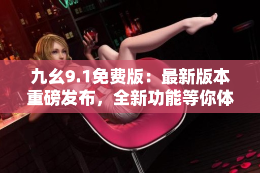 九幺9.1免費版：最新版本重磅發(fā)布，全新功能等你體驗