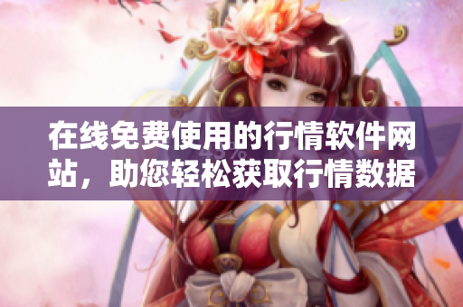 在線免費(fèi)使用的行情軟件網(wǎng)站，助您輕松獲取行情數(shù)據(jù)
