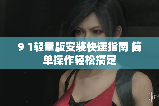 9 1輕量版安裝快速指南 簡(jiǎn)單操作輕松搞定