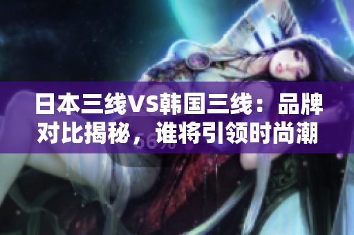 日本三線VS韓國三線：品牌對比揭秘，誰將引領(lǐng)時尚潮流？