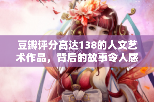 豆瓣評(píng)分高達(dá)138的人文藝術(shù)作品，背后的故事令人感動(dòng)