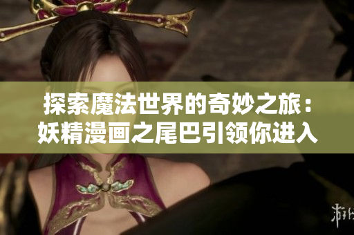 探索魔法世界的奇妙之旅：妖精漫畫之尾巴引領(lǐng)你進入魔幻世界