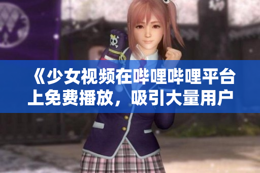 《少女視頻在嗶哩嗶哩平臺上免費播放，吸引大量用戶關(guān)注》