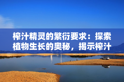 榨汁精靈的繁衍要求：探索植物生長的奧秘，揭示榨汁精靈生命的誕生秘密
