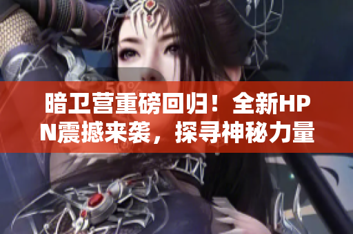 暗衛(wèi)營重磅回歸！全新HPN震撼來襲，探尋神秘力量的終極秘密