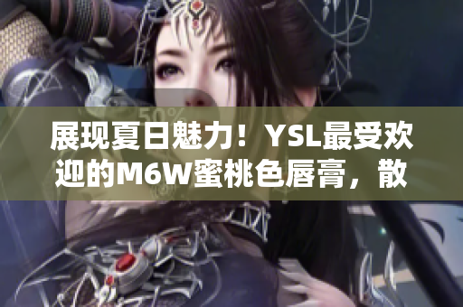 展現(xiàn)夏日魅力！YSL最受歡迎的M6W蜜桃色唇膏，散發(fā)迷人光彩