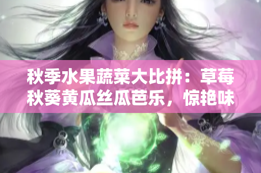 秋季水果蔬菜大比拼：草莓秋葵黃瓜絲瓜芭樂，驚艷味蕾的綠巨人大秀自然風光
