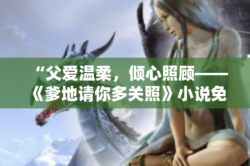 “父愛溫柔，傾心照顧——《爹地請你多關(guān)照》小說免費閱讀”