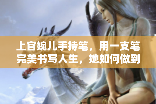 上官婉兒手持筆，用一支筆完美書(shū)寫(xiě)人生，她如何做到的？