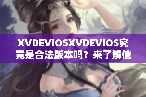 XVDEVIOSXVDEVIOS究竟是合法版本嗎？來(lái)了解他們的真實(shí)身份！