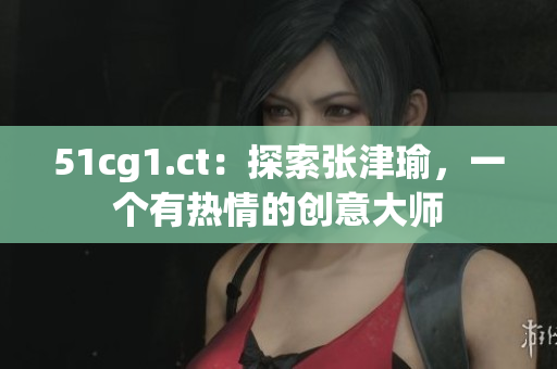 51cg1.ct：探索張津瑜，一個(gè)有熱情的創(chuàng)意大師