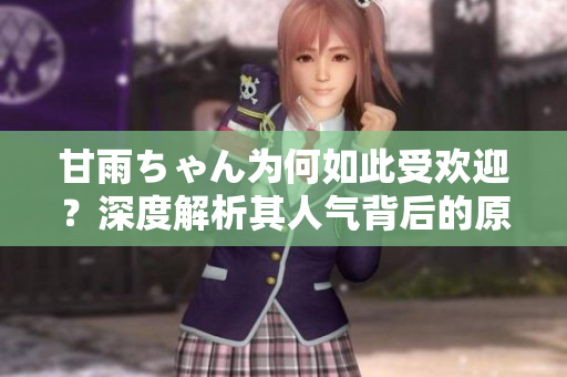 甘雨ちゃん為何如此受歡迎？深度解析其人氣背后的原因