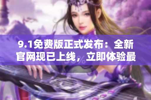 9.1免費(fèi)版正式發(fā)布：全新官網(wǎng)現(xiàn)已上線，立即體驗(yàn)最新功能！