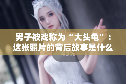 男子被戲稱為“大頭龜”：這張照片的背后故事是什么？