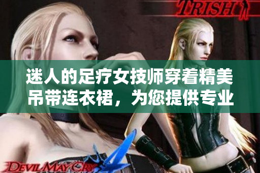 迷人的足療女技師穿著精美吊帶連衣裙，為您提供專業(yè)服務(wù)
