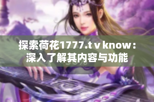 探索荷花1777.tⅴknow：深入了解其內(nèi)容與功能