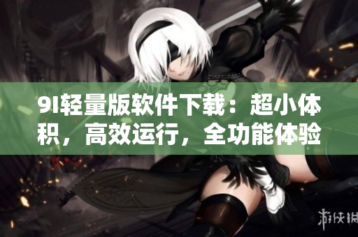 9I輕量版軟件下載：超小體積，高效運行，全功能體驗 