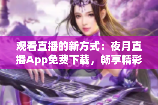 觀看直播的新方式：夜月直播App免費下載，暢享精彩直播體驗
