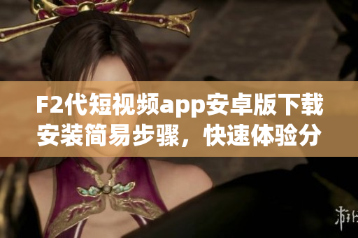 F2代短視頻app安卓版下載安裝簡易步驟，快速體驗分享視頻樂趣