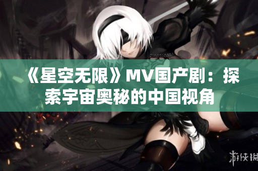《星空無限》MV國產(chǎn)?。禾剿饔钪鎶W秘的中國視角