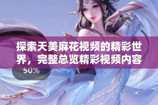 探索天美麻花視頻的精彩世界，完整總覽精彩視頻內(nèi)容