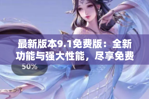 最新版本9.1免費版：全新功能與強大性能，盡享免費版的無限可能