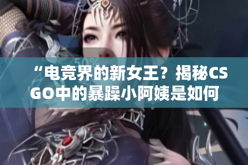 “電競界的新女王？揭秘CSGO中的暴躁小阿姨是如何引領(lǐng)潮流的”