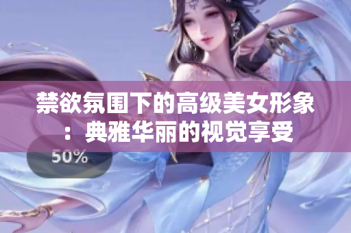 禁欲氛圍下的高級(jí)美女形象：典雅華麗的視覺享受