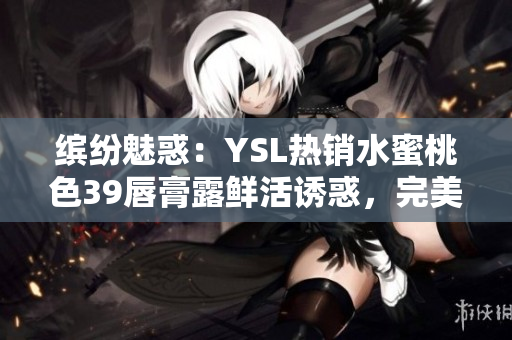 繽紛魅惑：YSL熱銷水蜜桃色39唇膏露鮮活誘惑，完美唇妝盡展迷人魅力