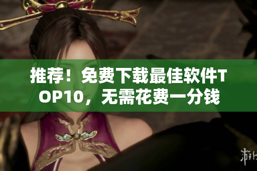 推薦！免費下載最佳軟件TOP10，無需花費一分錢