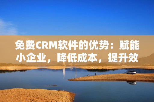 免費CRM軟件的優(yōu)勢：賦能小企業(yè)，降低成本，提升效率