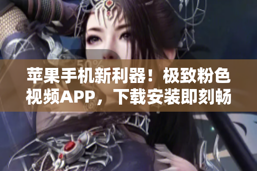 蘋果手機(jī)新利器！極致粉色視頻APP，下載安裝即刻暢享無限觀影