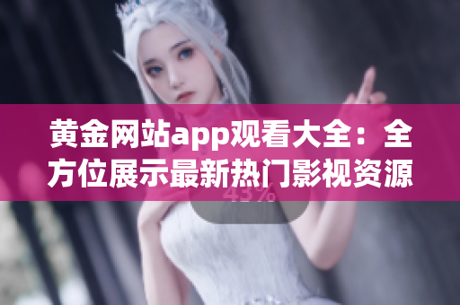 黃金網(wǎng)站app觀看大全：全方位展示最新熱門影視資源