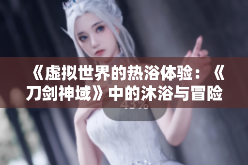 《虛擬世界的熱浴體驗：《刀劍神域》中的沐浴與冒險》