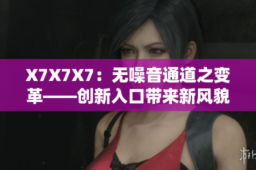 X7X7X7：無噪音通道之變革——?jiǎng)?chuàng)新入口帶來新風(fēng)貌