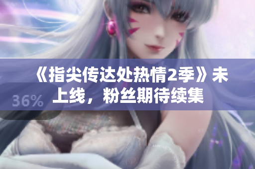 《指尖傳達(dá)處熱情2季》未上線，粉絲期待續(xù)集