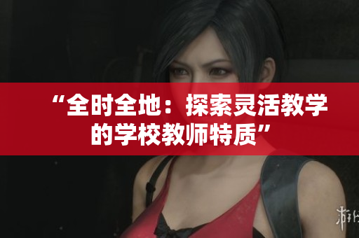 “全時全地：探索靈活教學(xué)的學(xué)校教師特質(zhì)”