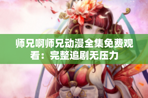 師兄啊師兄動漫全集免費觀看：完整追劇無壓力