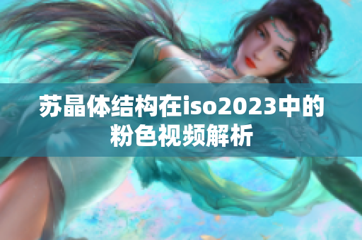 蘇晶體結構在iso2023中的粉色視頻解析