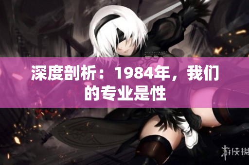 深度剖析：1984年，我們的專業(yè)是性