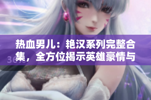 熱血男兒：艷漢系列完整合集，全方位揭示英雄豪情與熱情激蕩的故事！