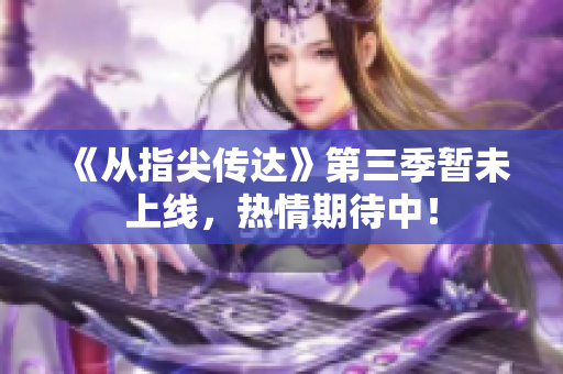 《從指尖傳達(dá)》第三季暫未上線，熱情期待中！