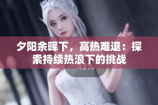 夕陽余暉下，高熱難退：探索持續(xù)熱浪下的挑戰(zhàn)