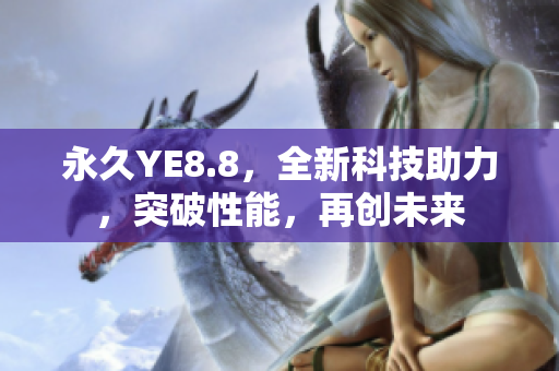 永久YE8.8，全新科技助力，突破性能，再創(chuàng)未來