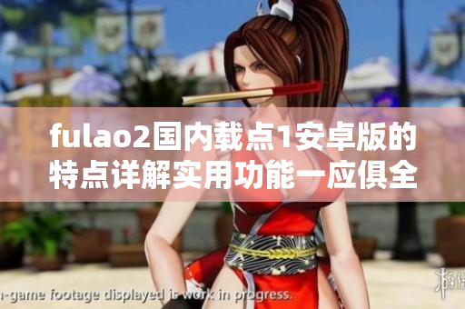 fulao2國內載點1安卓版的特點詳解實用功能一應俱全