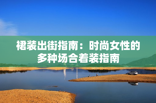 裙裝出街指南：時尚女性的多種場合著裝指南