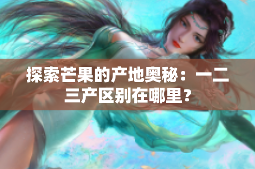 探索芒果的產(chǎn)地奧秘：一二三產(chǎn)區(qū)別在哪里？